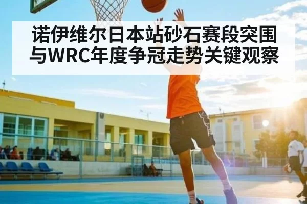 诺伊维尔日本站砂石赛段突围与WRC年度争冠走势关键观察 - BwinAsia